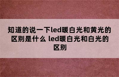 知道的说一下led暖白光和黄光的区别是什么 led暖白光和白光的区别